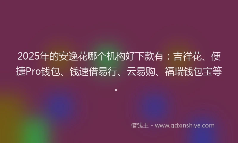 2025年的安逸花哪个机构好下款有：吉祥花、便捷Pro钱包、钱速借易行、云易购、福瑞钱包宝等。