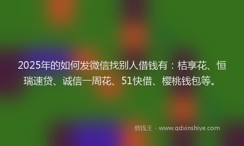2025年的如何发微信找别人借钱有：桔享花、恒瑞速贷、诚信一周花、51快借、樱桃钱包等。