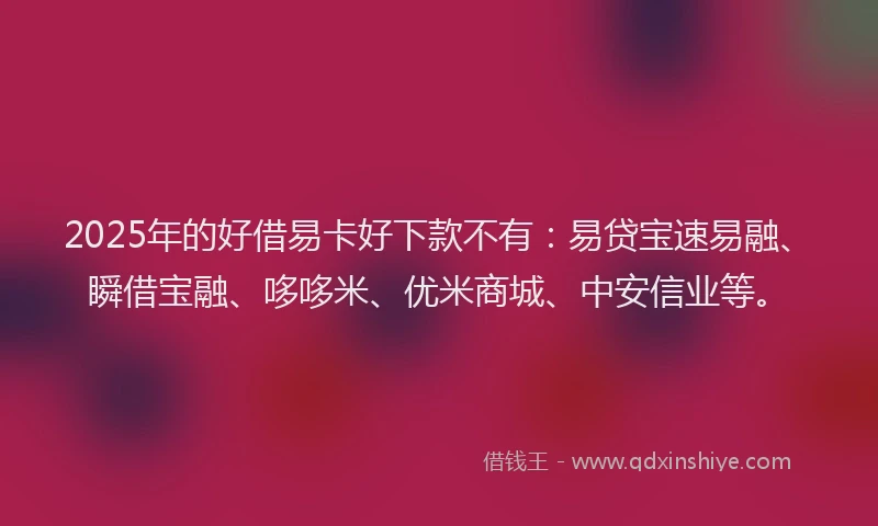 2025年的好借易卡好下款不有：易贷宝速易融、瞬借宝融、哆哆米、优米商城、中安信业等。