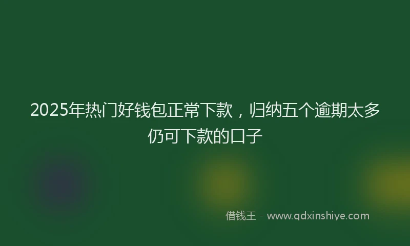 2025年热门好钱包正常下款，归纳五个逾期太多仍可下款的口子