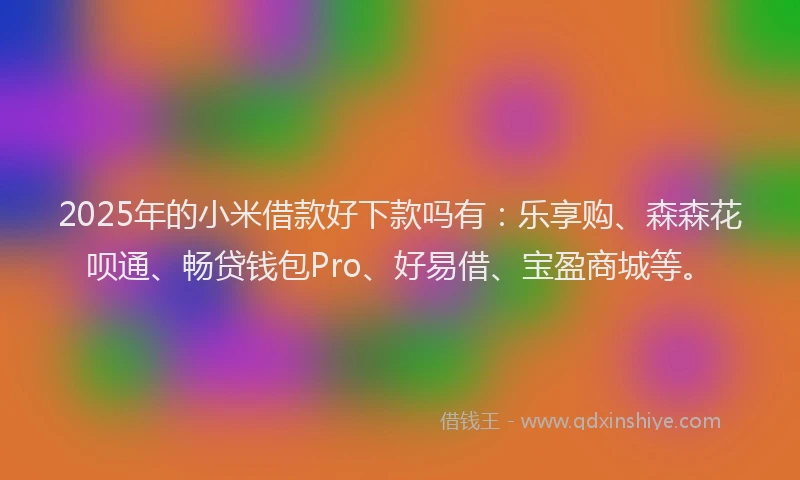 2025年的小米借款好下款吗有:乐享购、森森花呗通、畅贷钱包Pro、好易借、宝盈商城等。