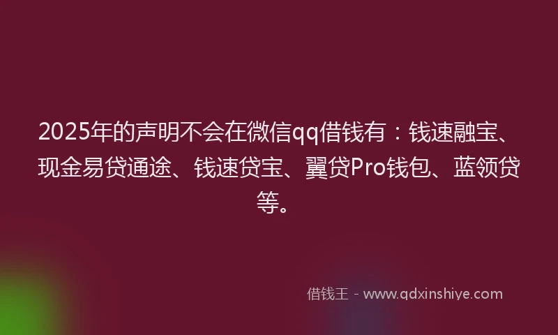 2025年的声明不会在微信qq借钱有：钱速融宝、现金易贷通途、钱速贷宝、翼贷Pro钱包、蓝领贷等。