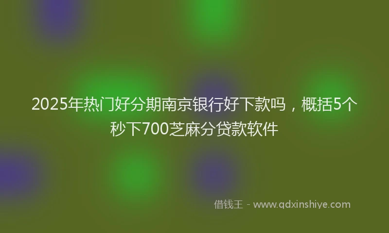 2025年热门好分期南京银行好下款吗，概括5个秒下700芝麻分贷款软件