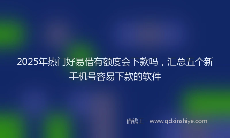 2025年热门好易借有额度会下款吗，汇总五个新手机号容易下款的软件