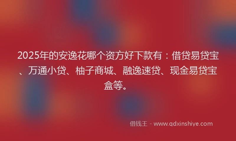 2025年的安逸花哪个资方好下款有：借贷易贷宝、万通小贷、柚子商城、融逸速贷、现金易贷宝盒等。