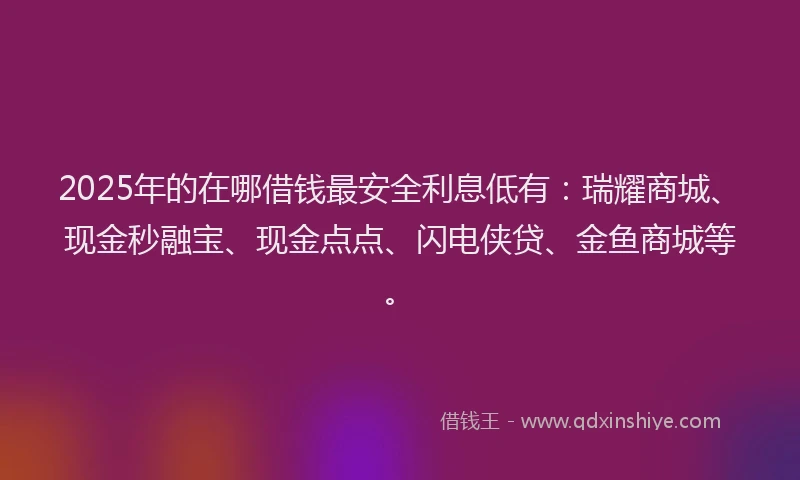 2025年的在哪借钱最安全利息低有：瑞耀商城、现金秒融宝、现金点点、闪电侠贷、金鱼商城等。