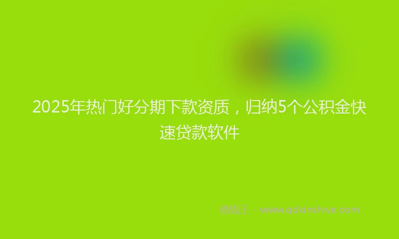 2025年热门好分期下款资质，归纳5个公积金快速贷款软件