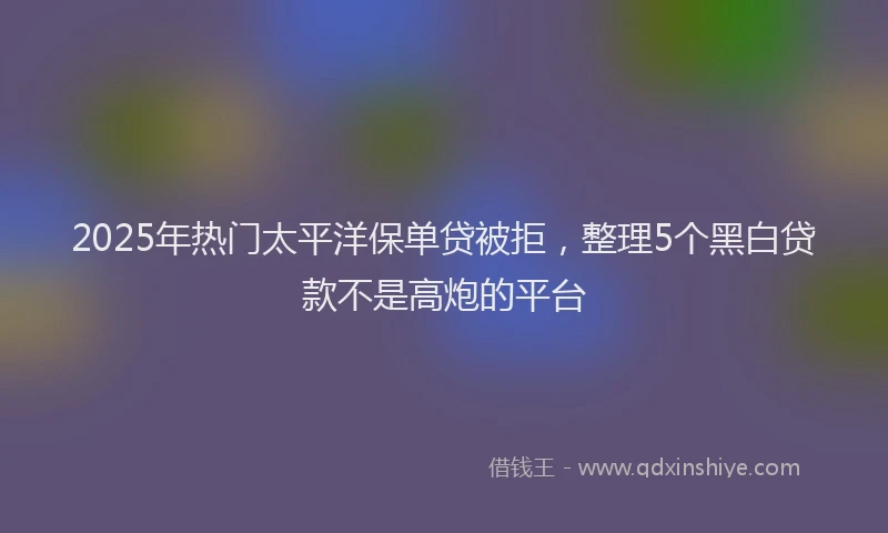 2025年热门太平洋保单贷被拒，整理5个黑白贷款不是高炮的平台