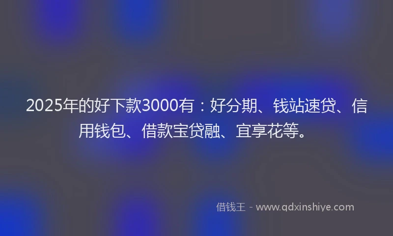 2025年的好下款3000有：好分期、钱站速贷、信用钱包、借款宝贷融、宜享花等。