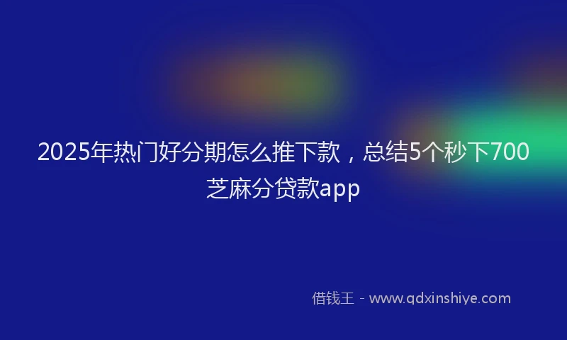 2025年热门好分期怎么推下款，总结5个秒下700芝麻分贷款app