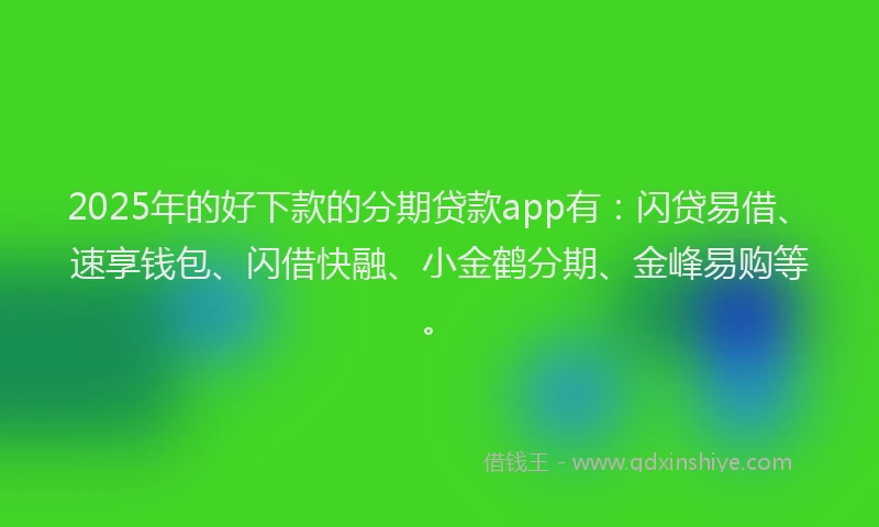 2025年的好下款的分期贷款app有：闪贷易借、速享钱包、闪借快融、小金鹤分期、金峰易购等。