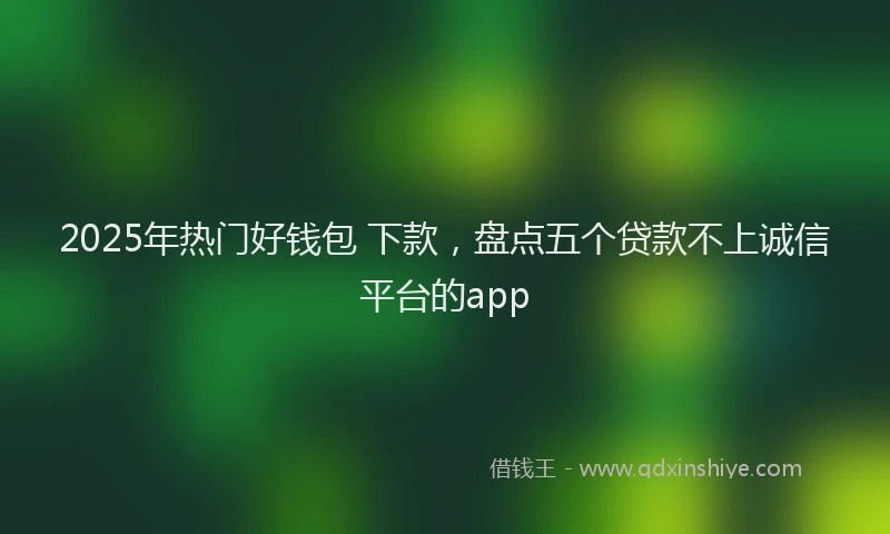 2025年热门好钱包 下款，盘点五个贷款不上诚信平台的app