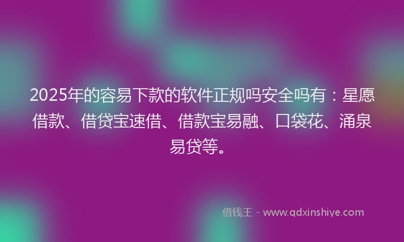 2025年的容易下款的软件正规吗安全吗有：星愿借款、借贷宝速借、借款宝易融、口袋花、涌泉易贷等。