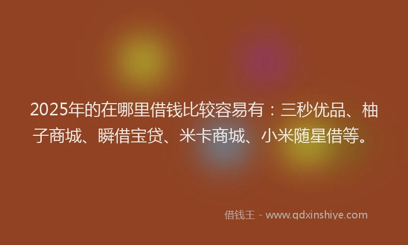 2025年的在哪里借钱比较容易有：三秒优品、柚子商城、瞬借宝贷、米卡商城、小米随星借等。