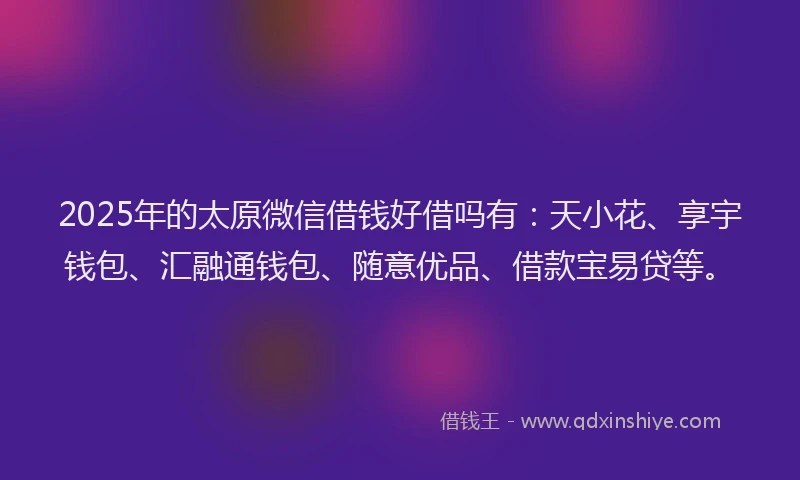 2025年的太原微信借钱好借吗有：天小花、享宇钱包、汇融通钱包、随意优品、借款宝易贷等。
