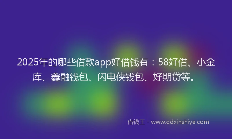 2025年的哪些借款app好借钱有：58好借、小金库、鑫融钱包、闪电侠钱包、好期贷等。