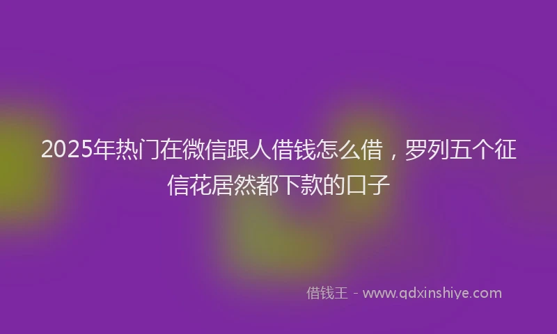 2025年热门在微信跟人借钱怎么借，罗列五个征信花居然都下款的口子