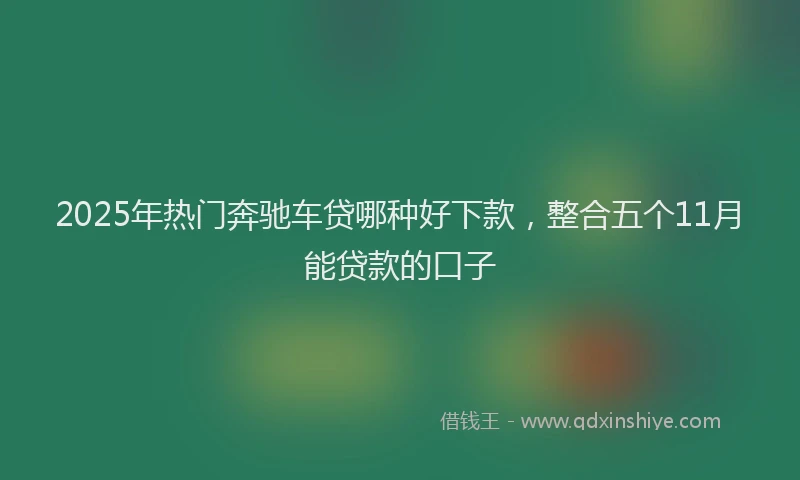 2025年热门奔驰车贷哪种好下款，整合五个11月能贷款的口子