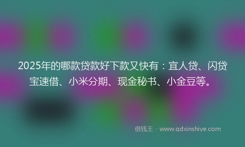 2025年的哪款贷款好下款又快有：宜人贷、闪贷宝速借、小米分期、现金秘书、小金豆等。