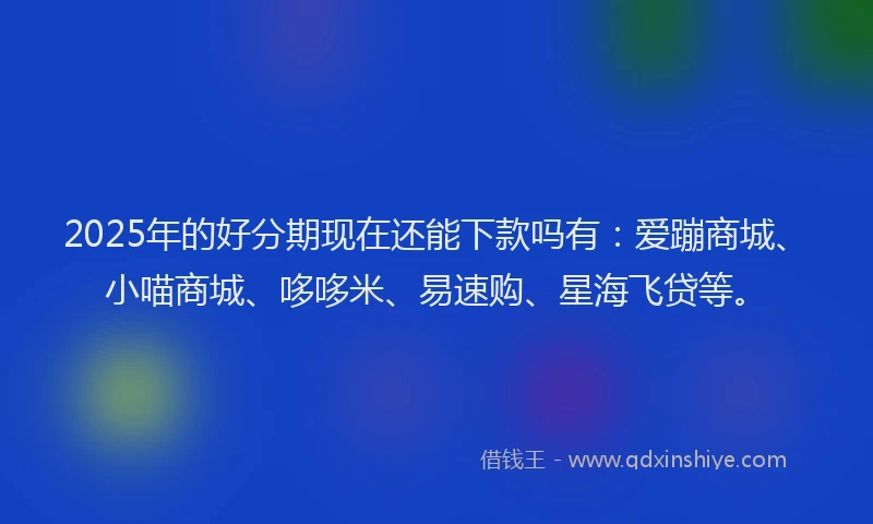 2025年的好分期现在还能下款吗有：爱蹦商城、小喵商城、哆哆米、易速购、星海飞贷等。