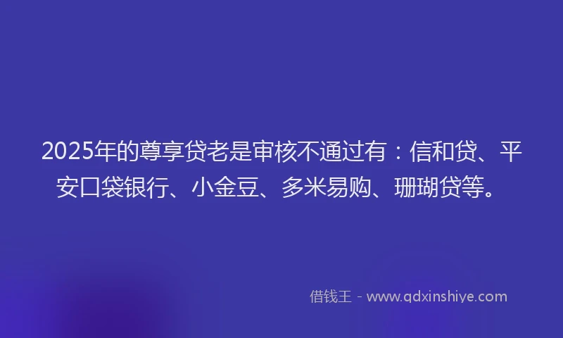 2025年的尊享贷老是审核不通过有:信和贷、平安口袋银行、小金豆、多米易购、珊瑚贷等。