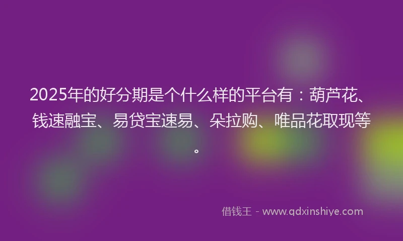 2025年的好分期是个什么样的平台有：葫芦花、钱速融宝、易贷宝速易、朵拉购、唯品花取现等。