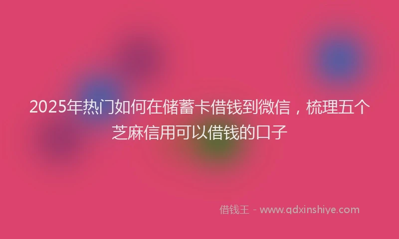 2025年热门如何在储蓄卡借钱到微信，梳理五个芝麻信用可以借钱的口子