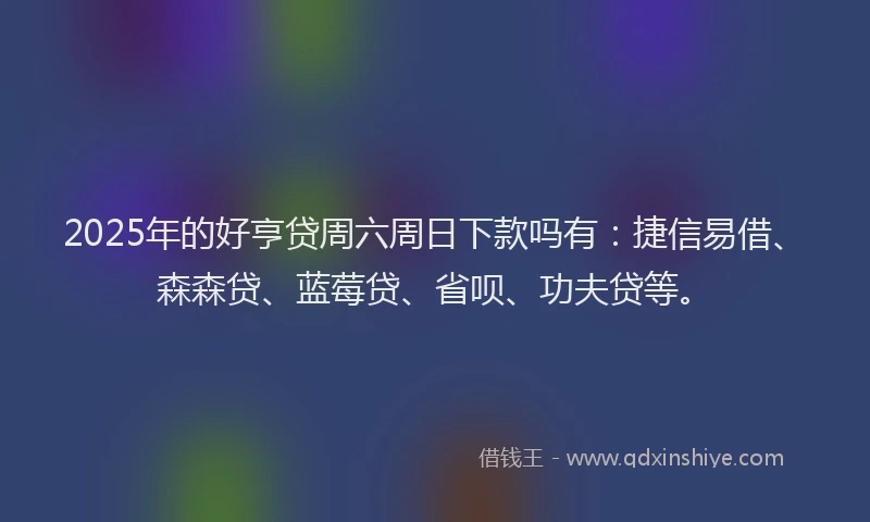 2025年的好亨贷周六周日下款吗有：捷信易借、森森贷、蓝莓贷、省呗、功夫贷等。