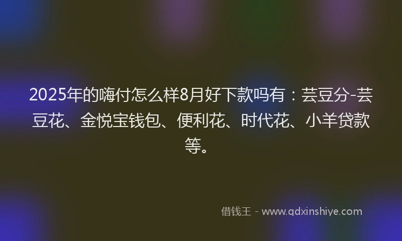 2025年的嗨付怎么样8月好下款吗有：芸豆分-芸豆花、金悦宝钱包、便利花、时代花、小羊贷款等。