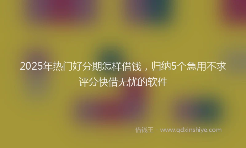 2025年热门好分期怎样借钱，归纳5个急用不求评分快借无忧的软件