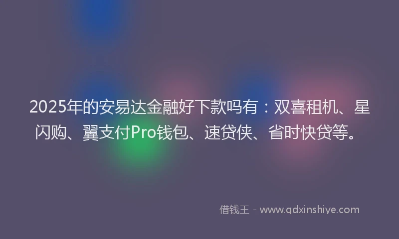 2025年的安易达金融好下款吗有：双喜租机、星闪购、翼支付Pro钱包、速贷侠、省时快贷等。