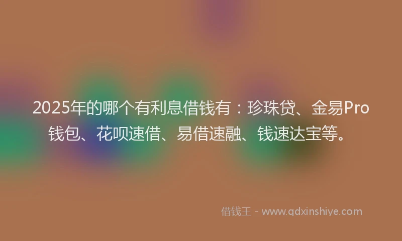 2025年的哪个有利息借钱有：珍珠贷、金易Pro钱包、花呗速借、易借速融、钱速达宝等。