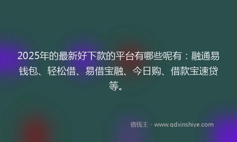 2025年的最新好下款的平台有哪些呢有：融通易钱包、轻松借、易借宝融、今日购、借款宝速贷等。