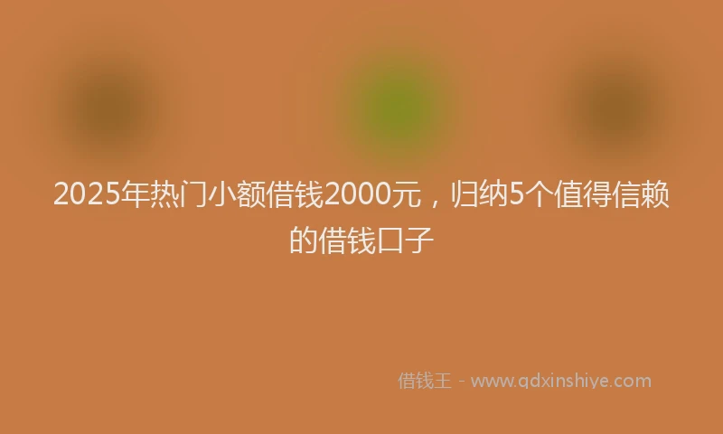 2025年热门小额借钱2000元，归纳5个值得信赖的借钱口子