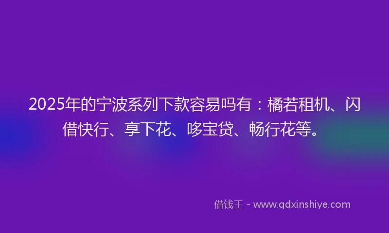 2025年的宁波系列下款容易吗有：橘若租机、闪借快行、享下花、哆宝贷、畅行花等。
