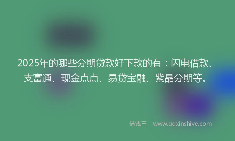 2025年的哪些分期贷款好下款的有：闪电借款、支富通、现金点点、易贷宝融、紫晶分期等。