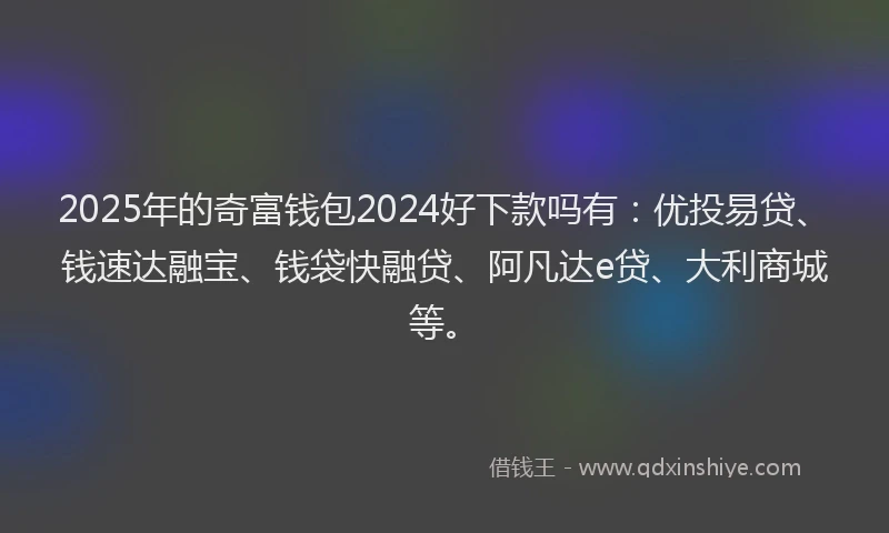 2025年的奇富钱包2024好下款吗有：优投易贷、钱速达融宝、钱袋快融贷、阿凡达e贷、大利商城等。