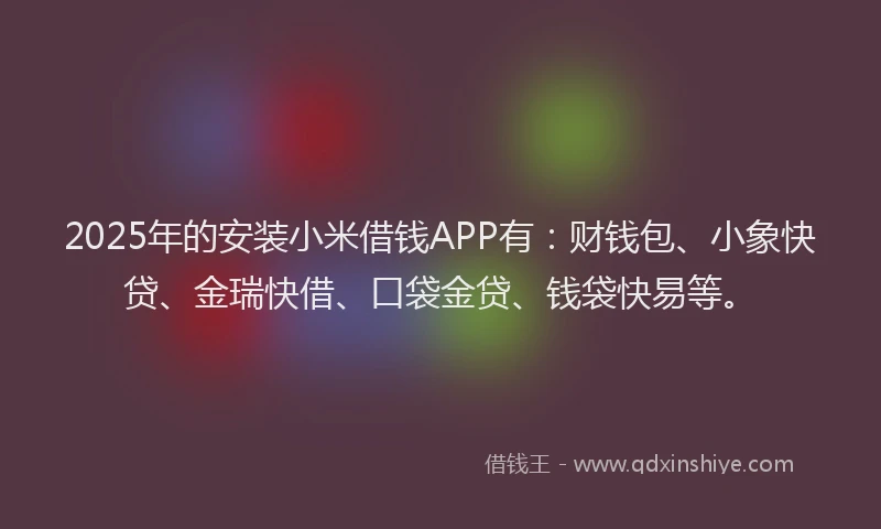 2025年的安装小米借钱APP有：财钱包、小象快贷、金瑞快借、口袋金贷、钱袋快易等。