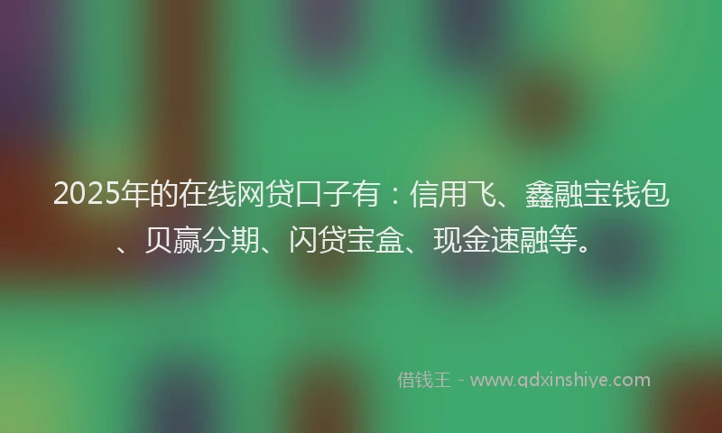 2025年的在线网贷口子有：信用飞、鑫融宝钱包、贝赢分期、闪贷宝盒、现金速融等。