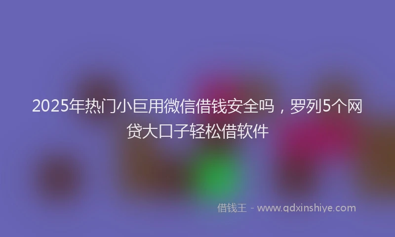 2025年热门小巨用微信借钱安全吗，罗列5个网贷大口子轻松借软件