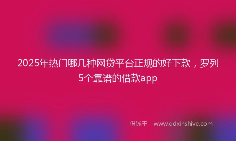 2025年热门哪几种网贷平台正规的好下款，罗列5个靠谱的借款app