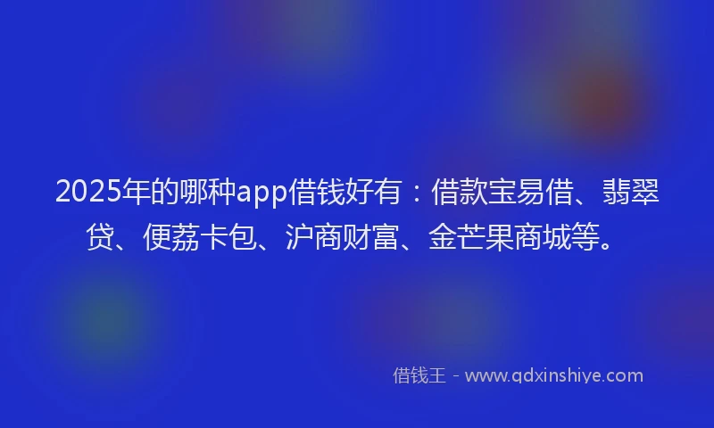 2025年的哪种app借钱好有：借款宝易借、翡翠贷、便荔卡包、沪商财富、金芒果商城等。