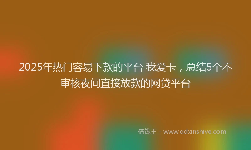 2025年热门容易下款的平台 我爱卡，总结5个不审核夜间直接放款的网贷平台