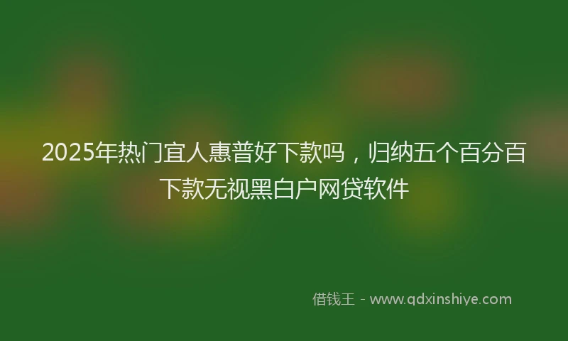 2025年热门宜人惠普好下款吗，归纳五个百分百下款无视黑白户网贷软件