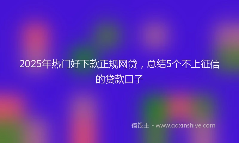 2025年热门好下款正规网贷，总结5个不上征信的贷款口子