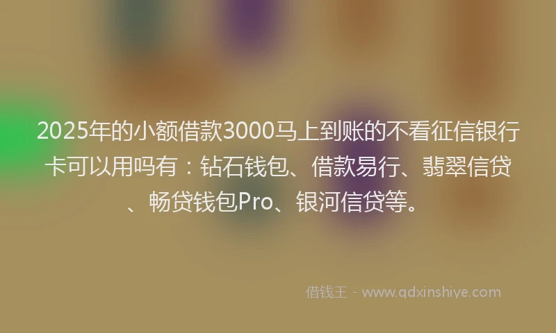 2025年的小额借款3000马上到账的不看征信银行卡可以用吗有：钻石钱包、借款易行、翡翠信贷、畅贷钱包Pro、银河信贷等。