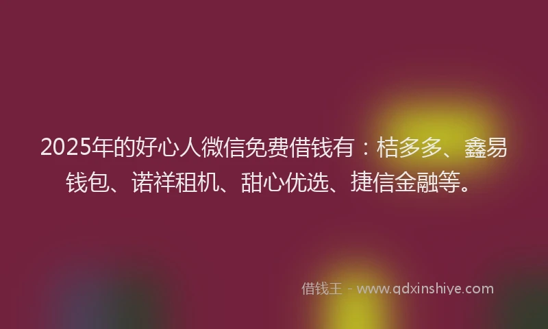 2025年的好心人微信免费借钱有：桔多多、鑫易钱包、诺祥租机、甜心优选、捷信金融等。