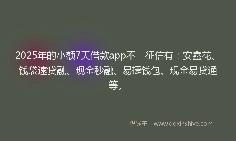 2025年的小额7天借款app不上征信有：安鑫花、钱袋速贷融、现金秒融、易捷钱包、现金易贷通等。