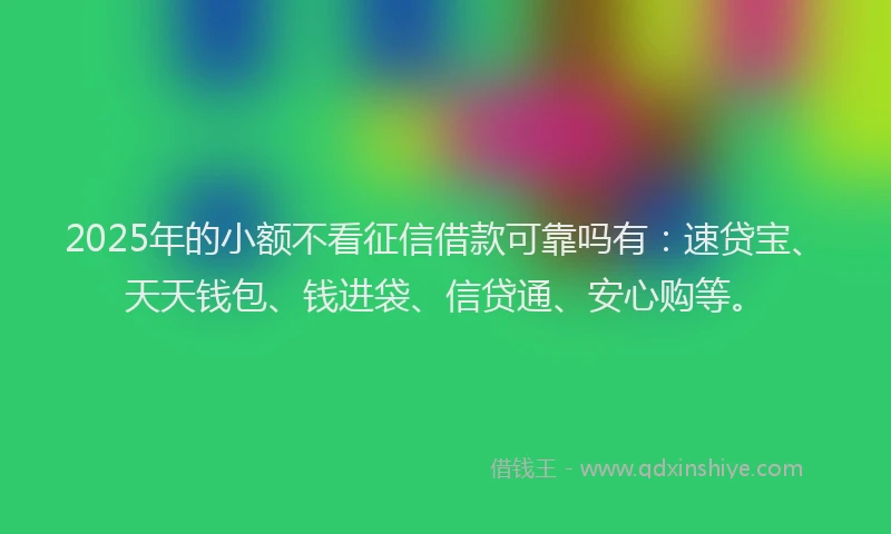 2025年的小额不看征信借款可靠吗有：速贷宝、天天钱包、钱进袋、信贷通、安心购等。