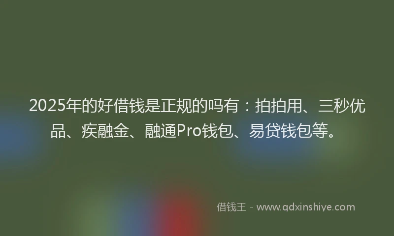 2025年的好借钱是正规的吗有:拍拍用、三秒优品、疾融金、融通Pro钱包、易贷钱包等。